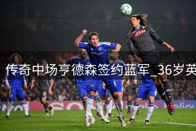 传奇中场亨德森签约蓝军 36岁英格兰国脚开启生涯新篇章